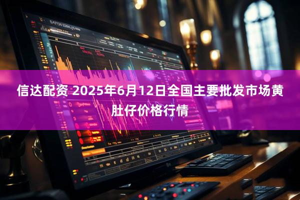 信达配资 2025年6月12日全国主要批发市场黄肚仔价格行情