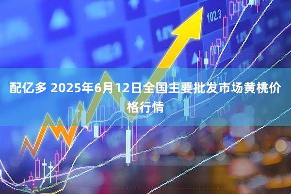 配亿多 2025年6月12日全国主要批发市场黄桃价格行情