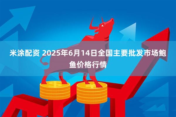 米涂配资 2025年6月14日全国主要批发市场鲍鱼价格行情