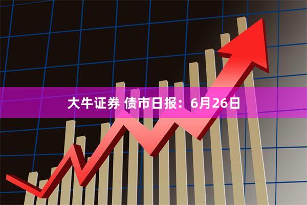大牛证券 债市日报：6月26日