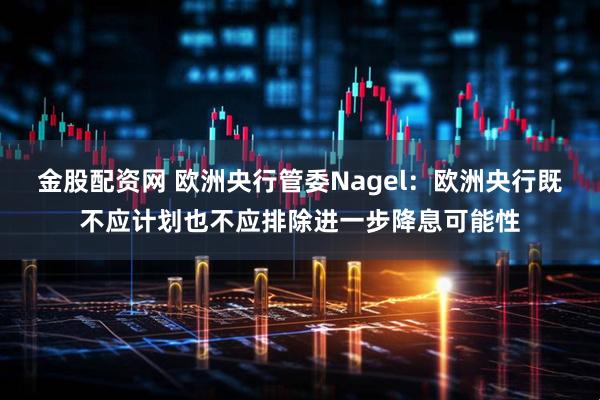 金股配资网 欧洲央行管委Nagel：欧洲央行既不应计划也不应排除进一步降息可能性