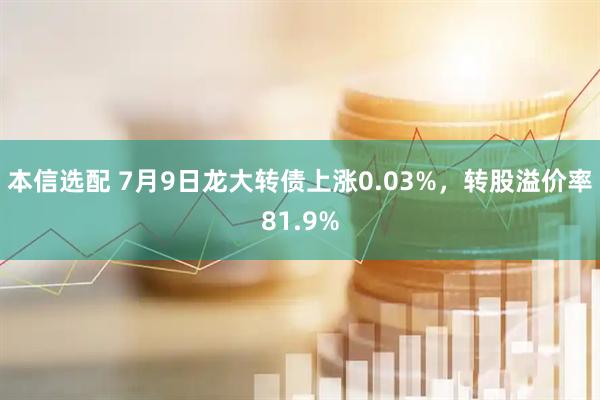 本信选配 7月9日龙大转债上涨0.03%，转股溢价率81.9%