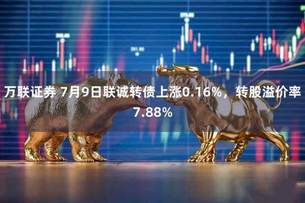 万联证券 7月9日联诚转债上涨0.16%，转股溢价率7.88%