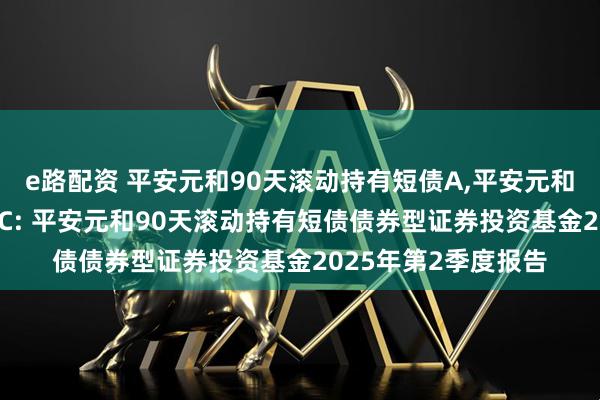e路配资 平安元和90天滚动持有短债A,平安元和90天滚动持有短债C: 平安元和90天滚动持有短债债券型证券投资基金2025年第2季度报告