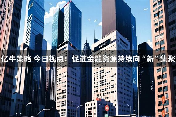 亿牛策略 今日视点：促进金融资源持续向“新”集聚