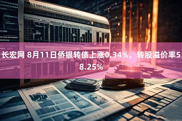 长宏网 8月11日侨银转债上涨0.34%，转股溢价率58.25%