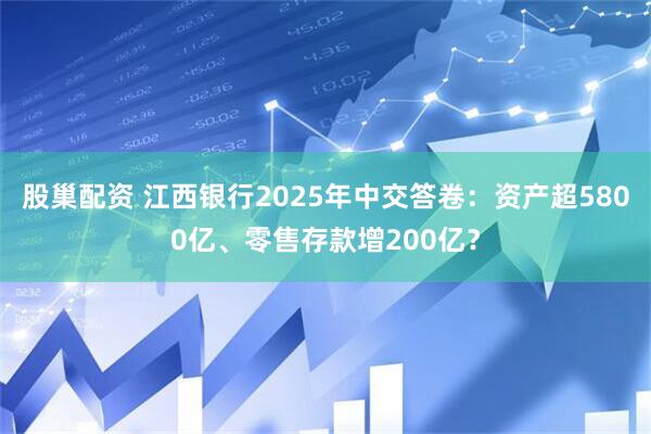 股巢配资 江西银行2025年中交答卷：资产超5800亿、零售存款增200亿？