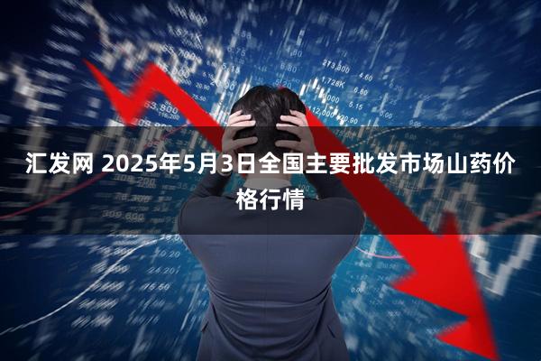 汇发网 2025年5月3日全国主要批发市场山药价格行情