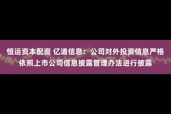 恒运资本配资 亿道信息：公司对外投资信息严格依照上市公司信息披露管理办法进行披露