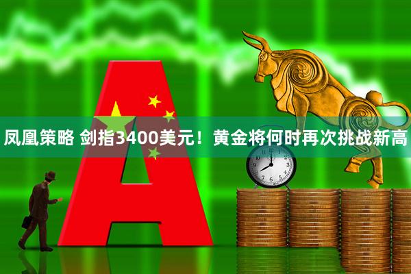 凤凰策略 剑指3400美元！黄金将何时再次挑战新高