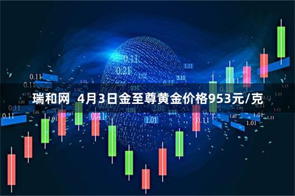 瑞和网  4月3日金至尊黄金价格953元/克