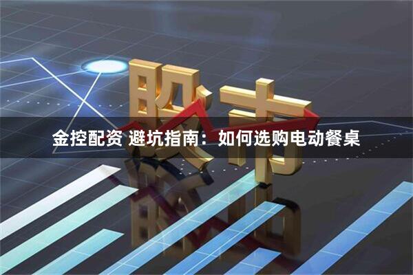 金控配资 避坑指南：如何选购电动餐桌
